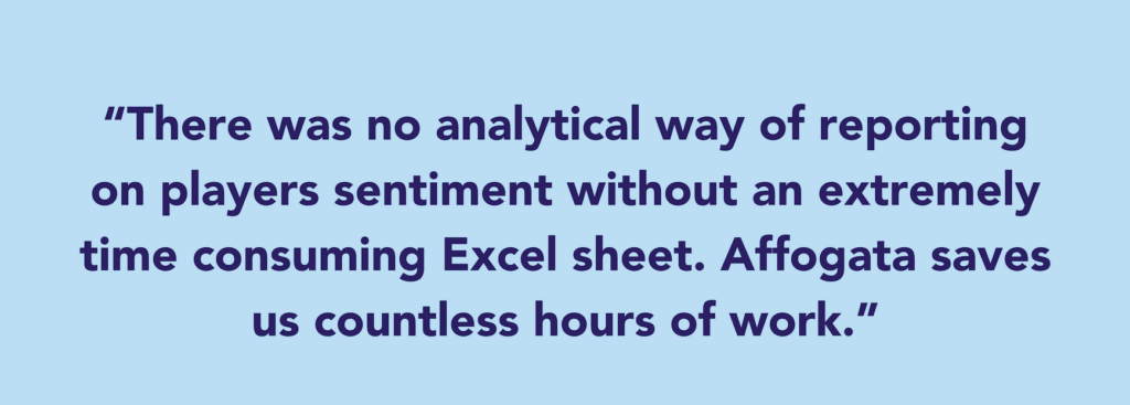 The quote says: “There was no analytical way of reporting on players sentiment without an extremely time consuming Excel sheet. Affogata saves us countless hours of work.”