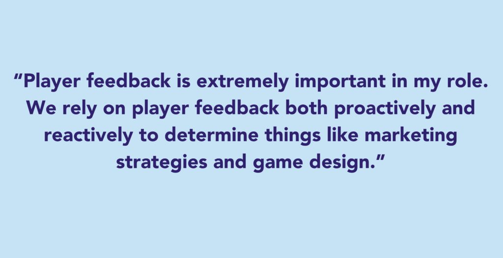 The quote says: Player feedback is extremely important in my role. We rely on player feedback both proactively and reactively to determine things like marketing strategies and game design