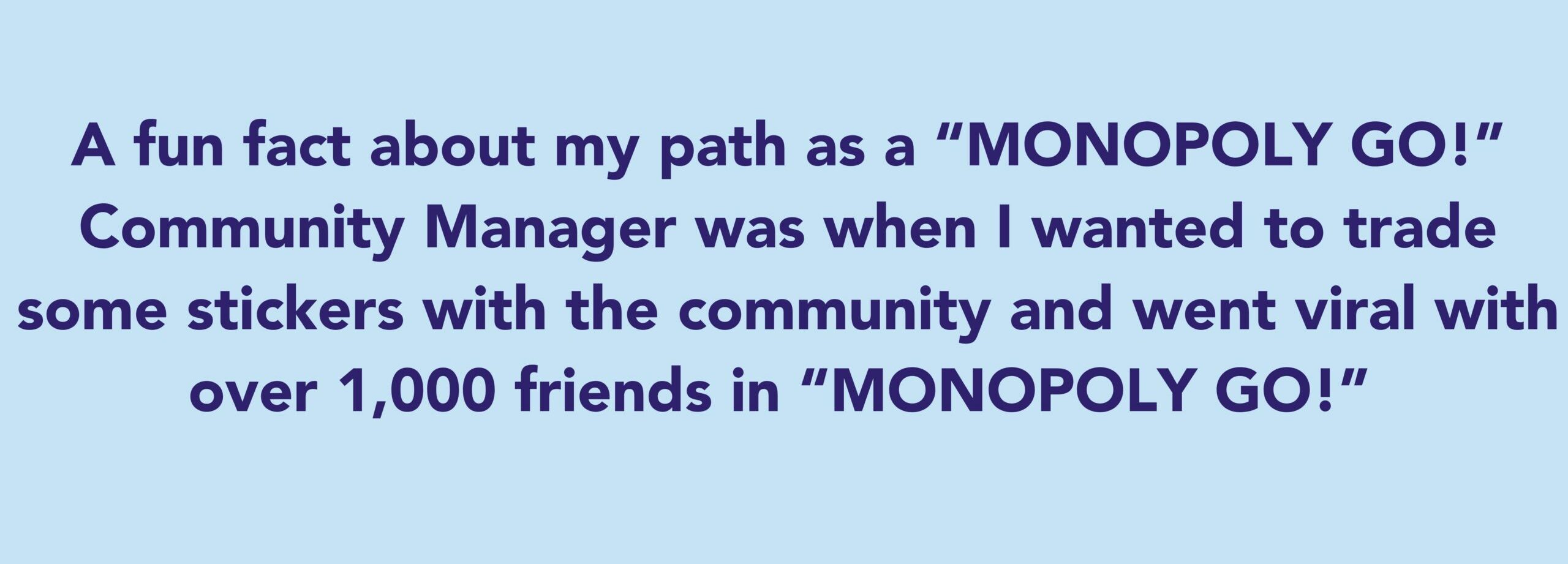 The quote says: A fun fact about my path as a “MONOPOLY GO!” Community Manager was when I wanted to trade some stickers with the community and went viral with over 1,000 friends in “MONOPOLY GO!”